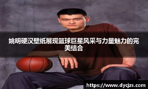 姚明硬汉壁纸展现篮球巨星风采与力量魅力的完美结合