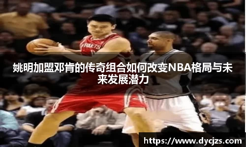 姚明加盟邓肯的传奇组合如何改变NBA格局与未来发展潜力