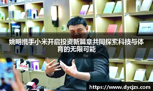 姚明携手小米开启投资新篇章共同探索科技与体育的无限可能