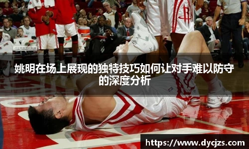 姚明在场上展现的独特技巧如何让对手难以防守的深度分析