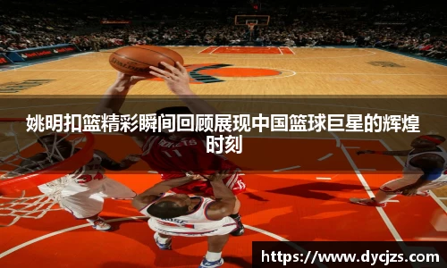 姚明扣篮精彩瞬间回顾展现中国篮球巨星的辉煌时刻