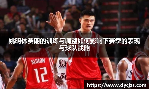 姚明休赛期的训练与调整如何影响下赛季的表现与球队战略