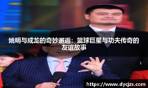 姚明与成龙的奇妙邂逅：篮球巨星与功夫传奇的友谊故事