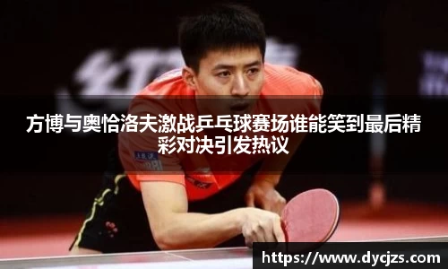 方博与奥恰洛夫激战乒乓球赛场谁能笑到最后精彩对决引发热议