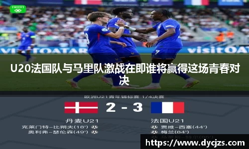 U20法国队与马里队激战在即谁将赢得这场青春对决