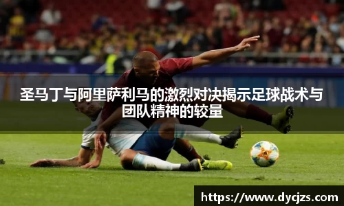 圣马丁与阿里萨利马的激烈对决揭示足球战术与团队精神的较量